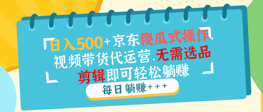 日入500+京东傻瓜式操作，视频带货代运营，无需选品剪辑即可轻松躺赚-韭菜网