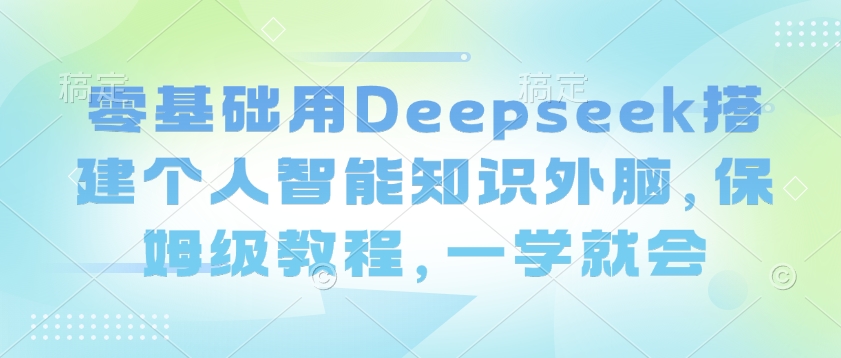 零基础用Deepseek搭建个人智能知识外脑，保姆级教程，一学就会-韭菜网