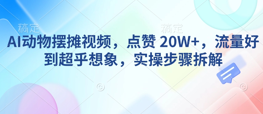 AI动物摆摊视频，点赞 20W+，流量好到超乎想象，实操步骤拆解-韭菜网