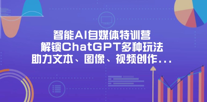 智能AI自媒体特训营，解锁ChatGPT多种玩法，助力文本、图像、视频创作…-韭菜网