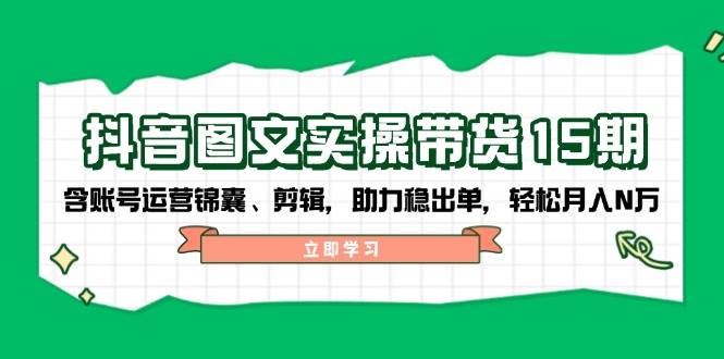 抖音图文带货实操第15期：账号运营锦囊、剪辑，助力稳出单，轻松月入N万-韭菜网