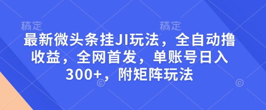 最新微头条挂JI玩法，全自动撸收益，全网首发，单账号日入300+，附矩阵玩法【揭秘】-韭菜网