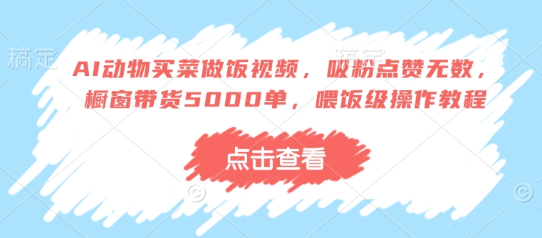 AI动物买菜做饭视频，吸粉点赞无数，橱窗带货5000单，喂饭级操作教程-韭菜网