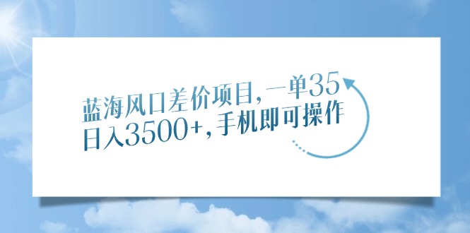 蓝海风口差价项目，一单35，日入3500+，手机即可操作-韭菜网