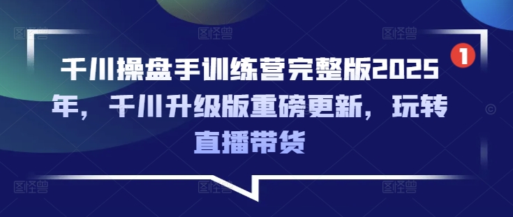 千川操盘手训练营完整版2025年，千川升级版重磅更新，玩转直播带货-韭菜网