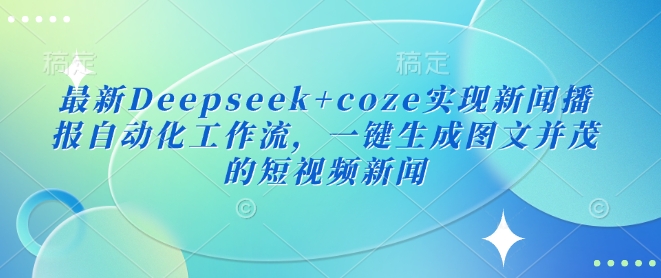 最新Deepseek+coze实现新闻播报自动化工作流，一键生成图文并茂的短视频新闻-韭菜网