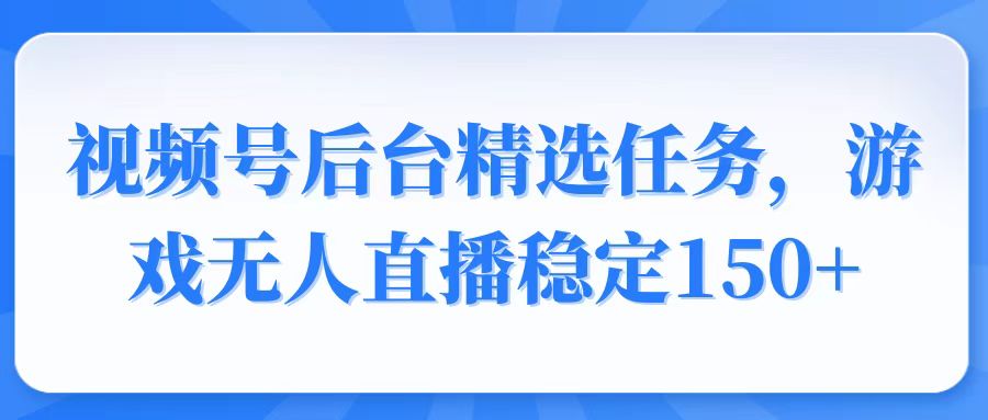 视频号精选变现任务，游戏无人直播稳定150+-韭菜网