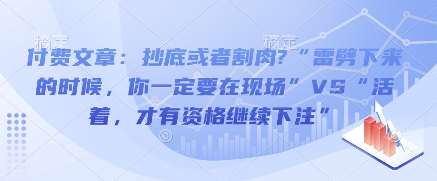 付费文章：抄底或者割肉?“雷劈下来的时候，你一定要在现场”VS“活着，才有资格继续下注”-韭菜网