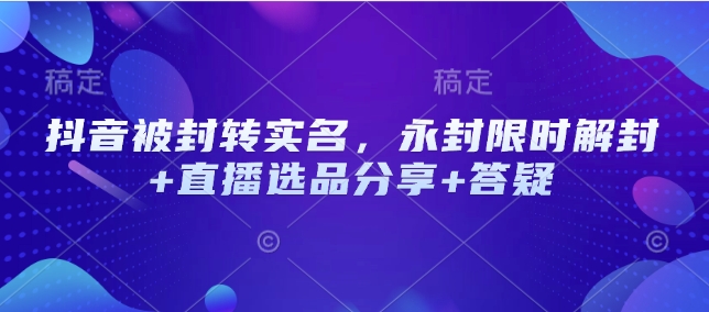 抖音被封转实名，永封限时解封+直播选品分享+答疑-韭菜网