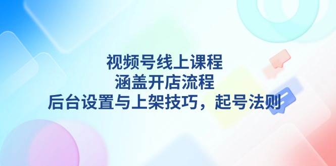 视频号线上课程详解，涵盖开店流程，后台设置与上架技巧，起号法则-韭菜网