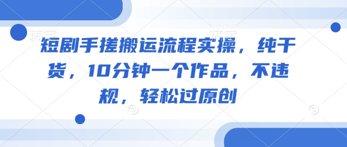 短剧手搓搬运流程实操，纯干货，10分钟一个作品，不违规，轻松过原创-韭菜网