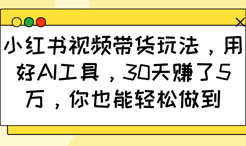 小红书视频带货玩法，用好AI工具，30天赚了5万，你也能轻松做到-韭菜网