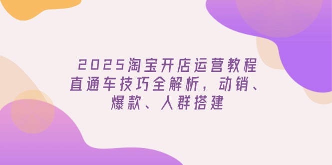 2025淘宝开店运营教程更新，直通车技巧全解析，动销、爆款、人群搭建-韭菜网