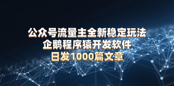 公众号流量主全新稳定玩法 企鹅程序猿开发软件 日发1000篇文章 无需AI改写-韭菜网