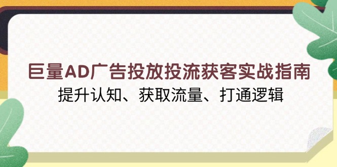 巨量AD广告投放投流获客实战指南，提升认知、获取流量、打通逻辑-韭菜网