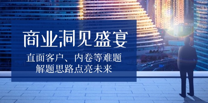 商业洞见盛宴，直面客户、内卷等难题，解题思路点亮未来-韭菜网