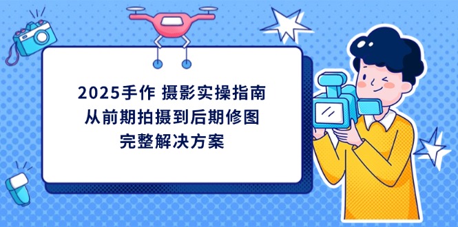 2025手作 摄影实操指南，从前期拍摄到后期修图的完整解决方案-韭菜网