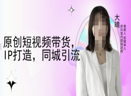 原创短视频带货，IP打造，同城引流-大晴自媒体教程-韭菜网