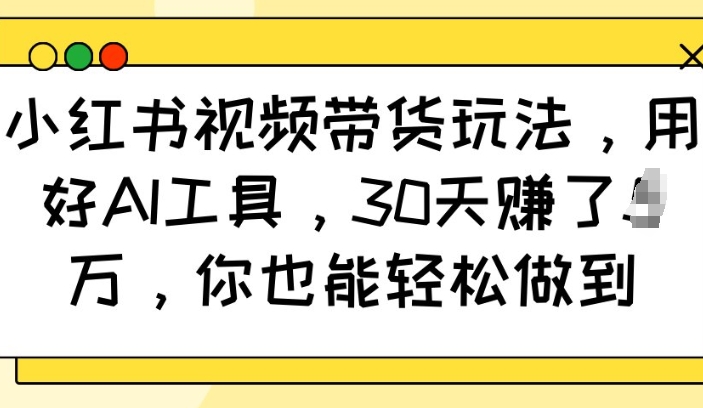 小红书视频带货玩法，用好AI工具，30天收益过W，你也能轻松做到-韭菜网