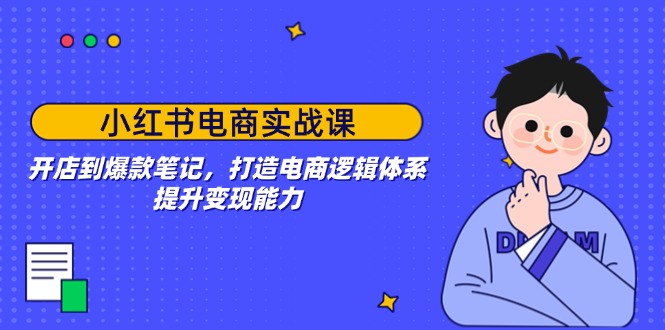 小红书电商实战课：开店到爆款笔记，打造电商逻辑体系，提升变现能力-韭菜网