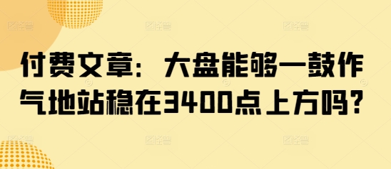 付费文章：大盘能够一鼓作气地站稳在3400点上方吗?-韭菜网