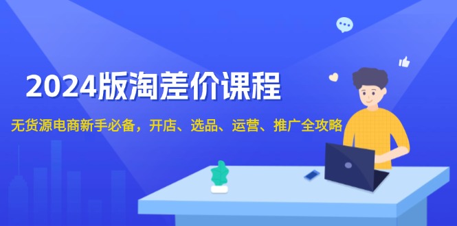 2024版淘差价课程，无货源电商新手必备，开店、选品、运营、推广全攻略-韭菜网