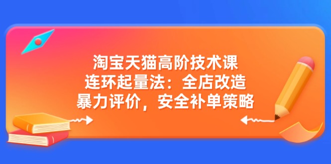 淘宝天猫高阶技术课：连环起量法：全店改造，暴力评价，安全补单策略-韭菜网